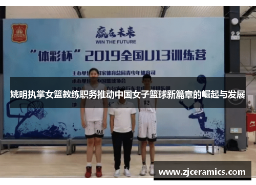 姚明执掌女篮教练职务推动中国女子篮球新篇章的崛起与发展