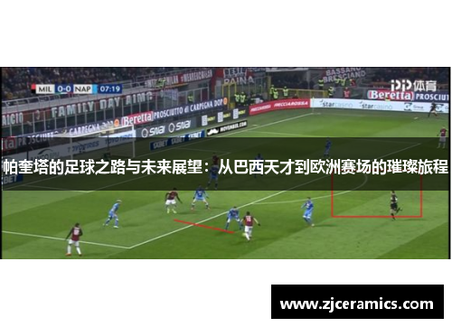 帕奎塔的足球之路与未来展望：从巴西天才到欧洲赛场的璀璨旅程