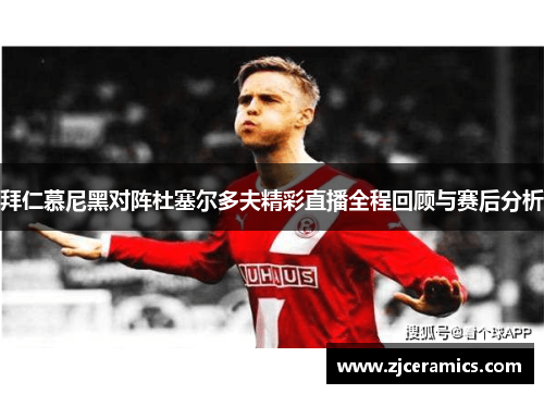 拜仁慕尼黑对阵杜塞尔多夫精彩直播全程回顾与赛后分析