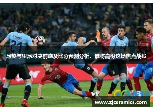 昂热与里昂对决前瞻及比分预测分析，谁将赢得这场焦点战役