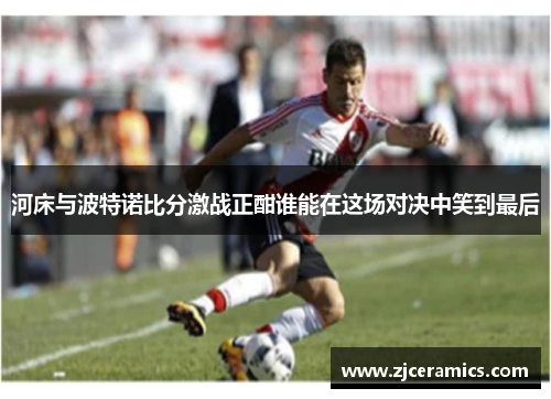 河床与波特诺比分激战正酣谁能在这场对决中笑到最后