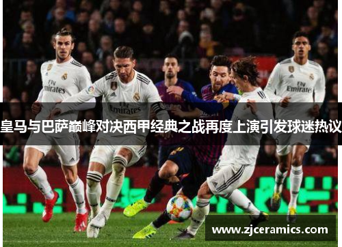 皇马与巴萨巅峰对决西甲经典之战再度上演引发球迷热议