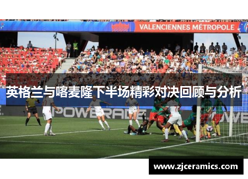 英格兰与喀麦隆下半场精彩对决回顾与分析