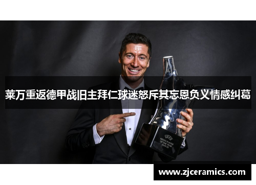 莱万重返德甲战旧主拜仁球迷怒斥其忘恩负义情感纠葛