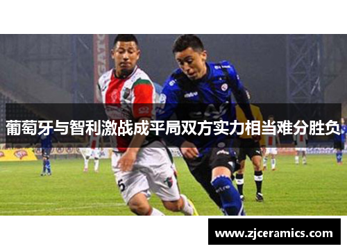 葡萄牙与智利激战成平局双方实力相当难分胜负