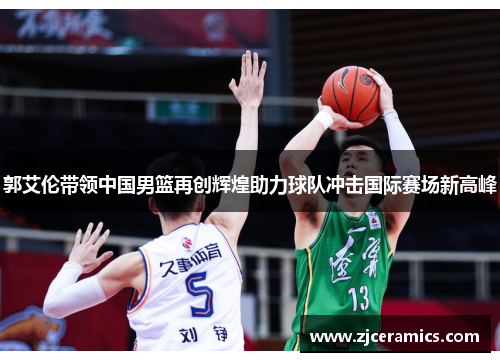 郭艾伦带领中国男篮再创辉煌助力球队冲击国际赛场新高峰